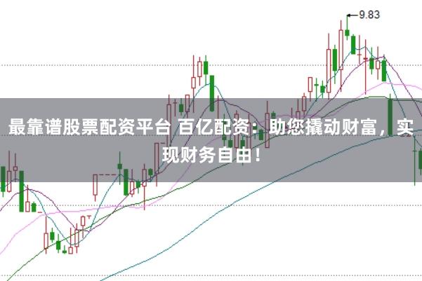 最靠谱股票配资平台 百亿配资：助您撬动财富，实现财务自由！