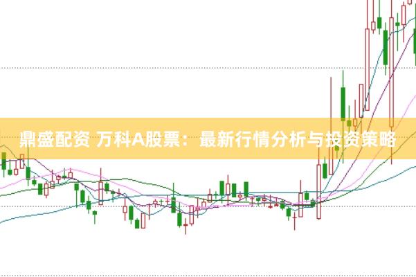 鼎盛配资 万科A股票：最新行情分析与投资策略