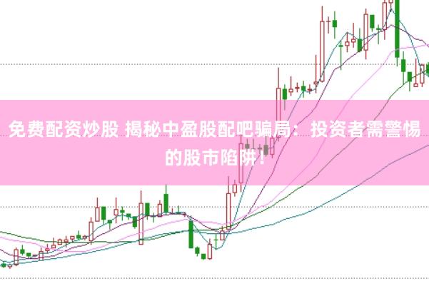 免费配资炒股 揭秘中盈股配吧骗局：投资者需警惕的股市陷阱！