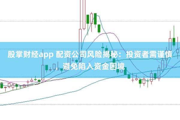股掌财经app 配资公司风险揭秘：投资者需谨慎，避免陷入资金困境