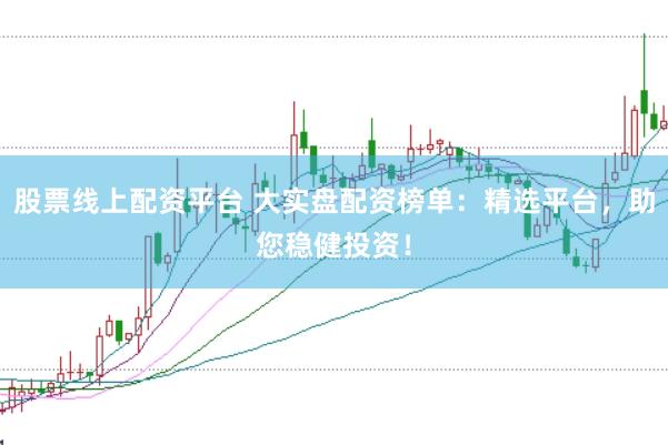 股票线上配资平台 大实盘配资榜单：精选平台，助您稳健投资！