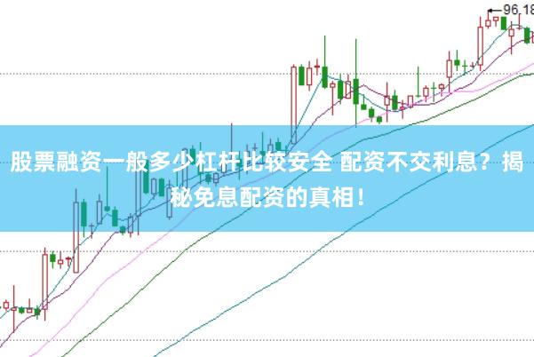 股票融资一般多少杠杆比较安全 配资不交利息？揭秘免息配资的真相！