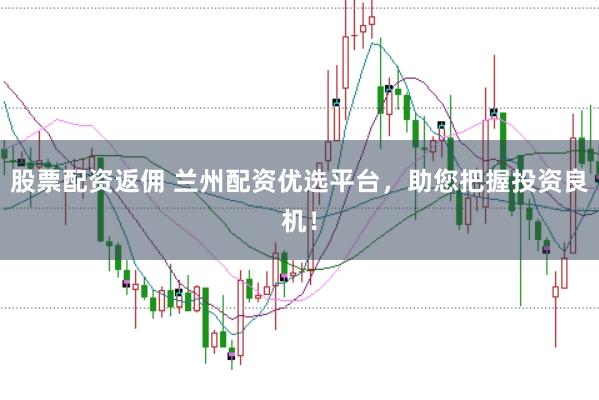 股票配资返佣 兰州配资优选平台,助您把握投资良机!