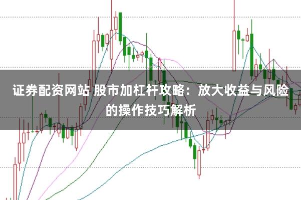 证券配资网站 股市加杠杆攻略：放大收益与风险的操作技巧解析