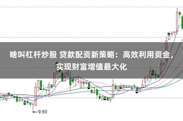 啥叫杠杆炒股 贷款配资新策略：高效利用资金，实现财富增值最大化