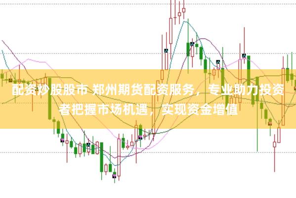 配资炒股股市 郑州期货配资服务，专业助力投资者把握市场机遇，实现资金增值