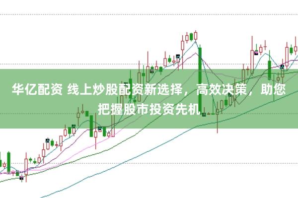 华亿配资 线上炒股配资新选择，高效决策，助您把握股市投资先机
