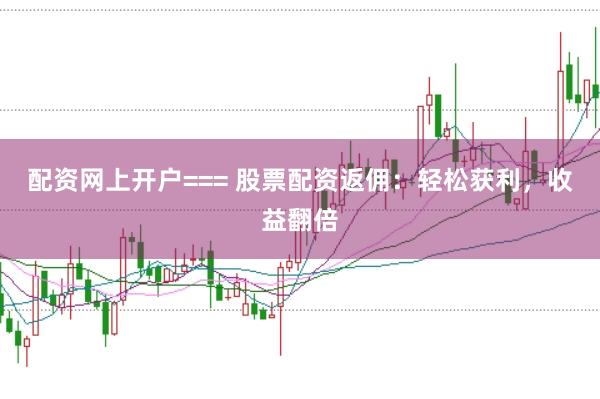 配资网上开户=== 股票配资返佣：轻松获利，收益翻倍
