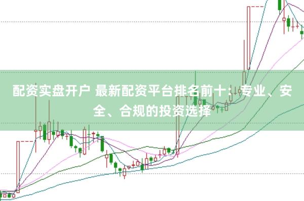 配资实盘开户 最新配资平台排名前十:专业、安全、合规的投资选择