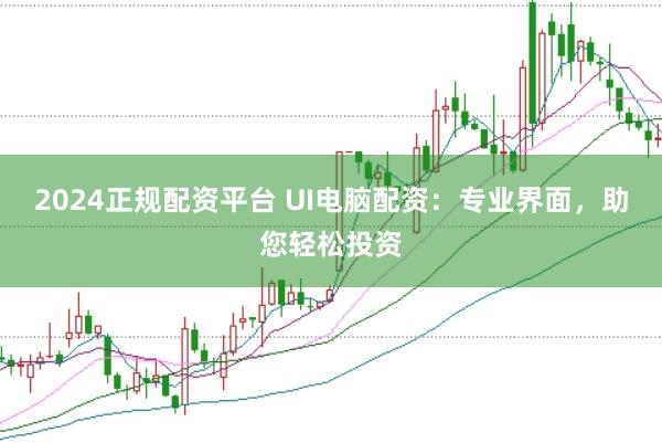 2024正规配资平台 UI电脑配资：专业界面，助您轻松投资