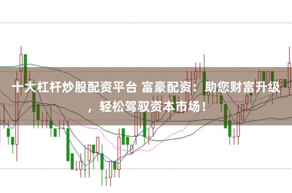 十大杠杆炒股配资平台 富豪配资：助您财富升级，轻松驾驭资本市场！