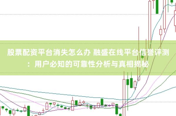 股票配资平台消失怎么办 融盛在线平台信誉评测:用户必知的可靠性分析与真相揭秘