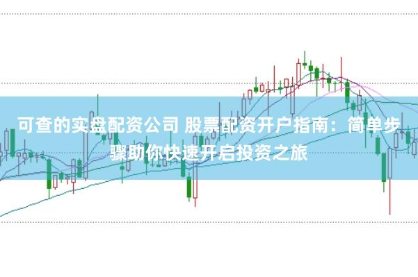 可查的实盘配资公司 股票配资开户指南：简单步骤助你快速开启投资之旅