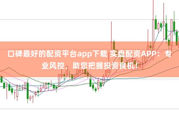 口碑最好的配资平台app下载 实盘配资APP:专业风控,助您把握投资良机!