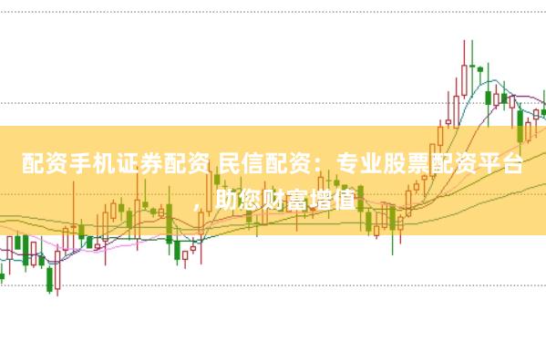 配资手机证券配资 民信配资:专业股票配资平台,助您财富增值