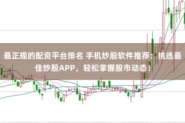 最正规的配资平台排名 手机炒股软件推荐:挑选最佳炒股APP,轻松掌握股市动态!