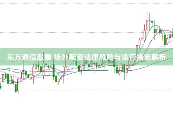 东方通信股票 场外配资法律风险与监管措施解析