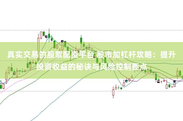 真实交易的股票配资平台 股市加杠杆攻略:提升投资收益的秘诀与风险控制要点