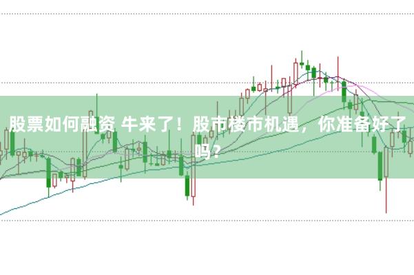 股票如何融资 牛来了！股市楼市机遇，你准备好了吗？