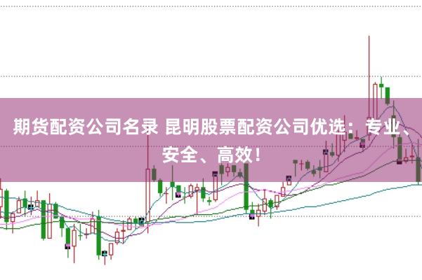期货配资公司名录 昆明股票配资公司优选:专业、安全、高效!