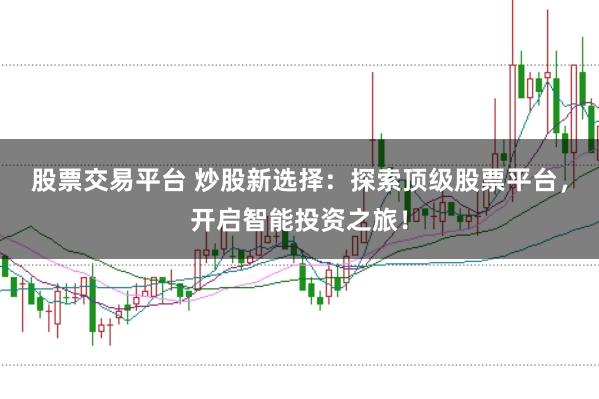 股票交易平台 炒股新选择:探索顶级股票平台,开启智能投资之旅!