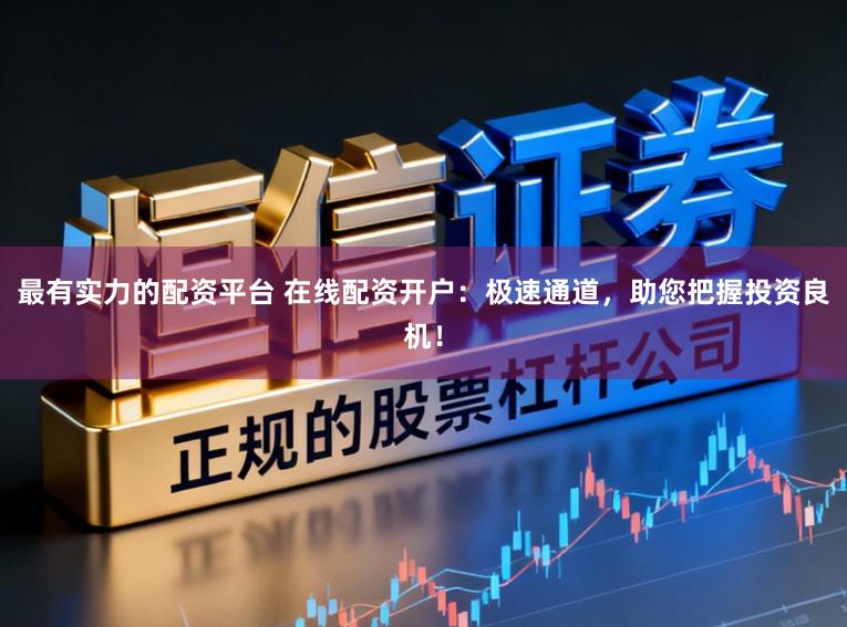 最有实力的配资平台 在线配资开户：极速通道，助您把握投资良机！