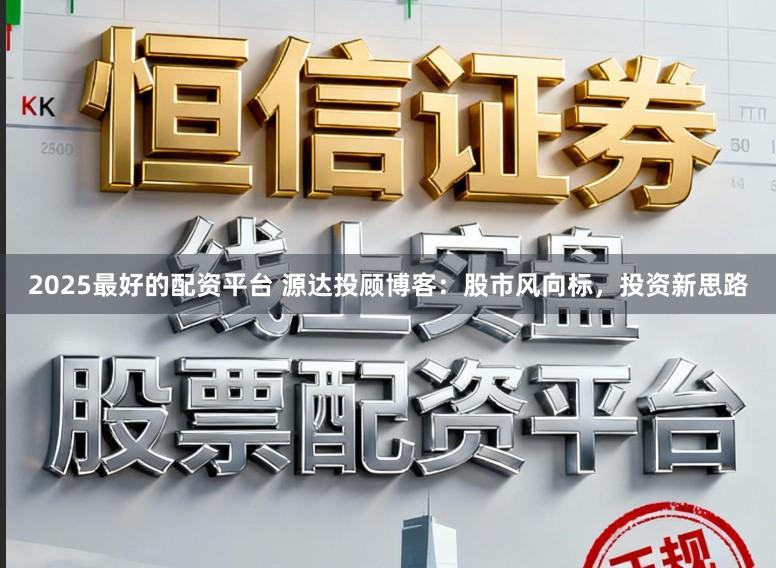 2025最好的配资平台 源达投顾博客：股市风向标，投资新思路