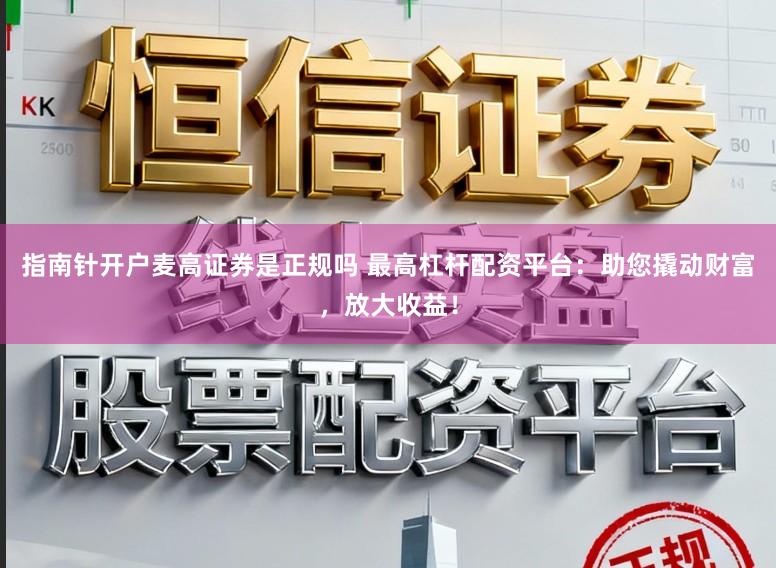 指南针开户麦高证券是正规吗 最高杠杆配资平台:助您撬动财富,放大收益!