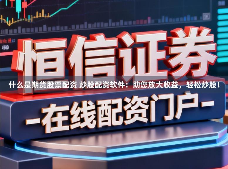 什么是期货股票配资 炒股配资软件：助您放大收益，轻松炒股！