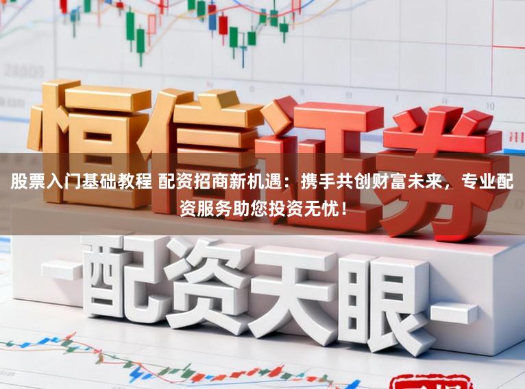 股票入门基础教程 配资招商新机遇：携手共创财富未来，专业配资服务助您投资无忧！