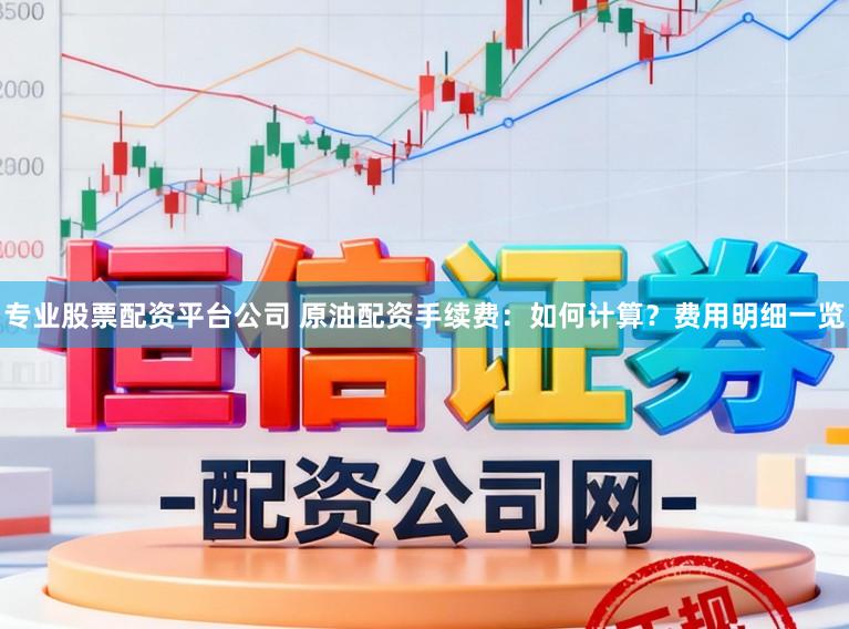 专业股票配资平台公司 原油配资手续费:如何计算?费用明细一览