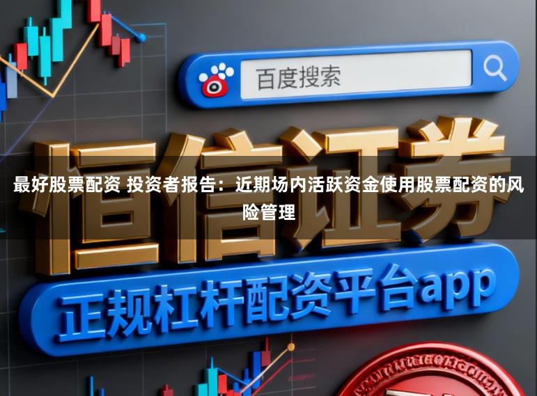最好股票配资 投资者报告：近期场内活跃资金使用股票配资的风险管理