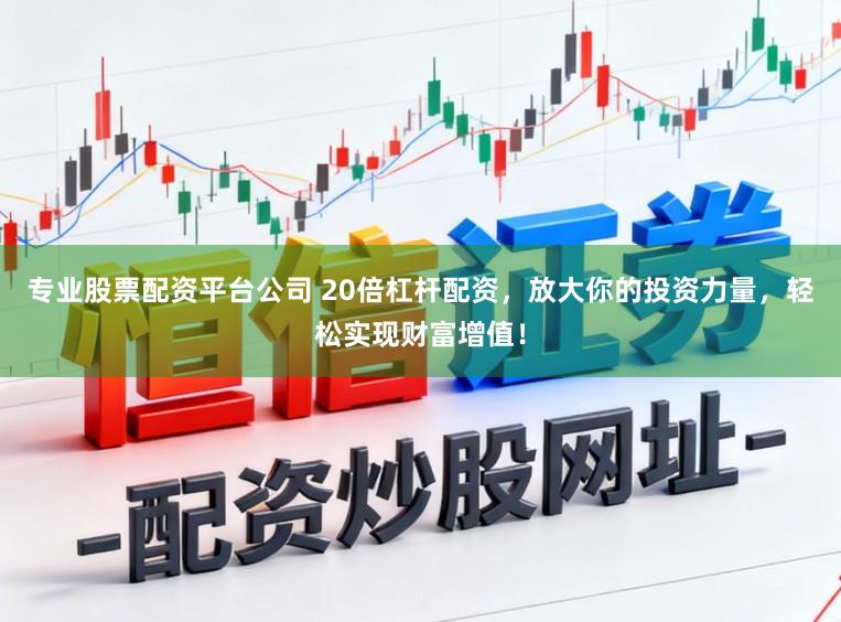 专业股票配资平台公司 20倍杠杆配资，放大你的投资力量，轻松实现财富增值！