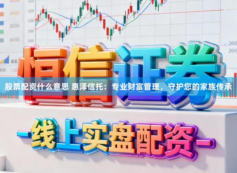 股票配资什么意思 惠泽信托：专业财富管理，守护您的家族传承
