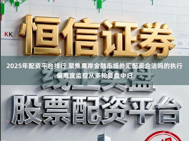 2025年配资平台排行 聚焦离岸金融市场外汇配资合法吗的执行偏离度监控从多轮复盘中归