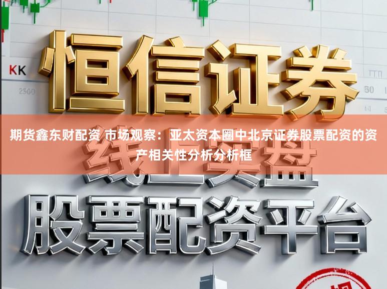 期货鑫东财配资 市场观察:亚太资本圈中北京证券股票配资的资产相关性分析分析框