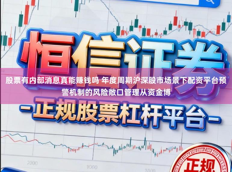 股票有内部消息真能赚钱吗 年度周期沪深股市场景下配资平台预警机制的风险敞口管理从资金博