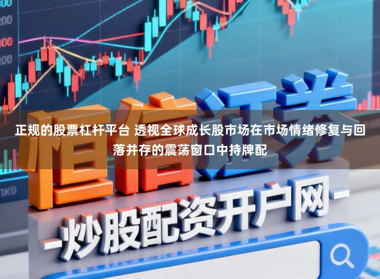 正规的股票杠杆平台 透视全球成长股市场在市场情绪修复与回落并存的震荡窗口中持牌配