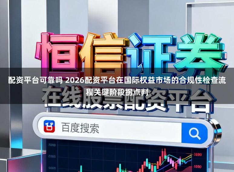 配资平台可靠吗 2026配资平台在国际权益市场的合规性检查流程关键阶段拐点判