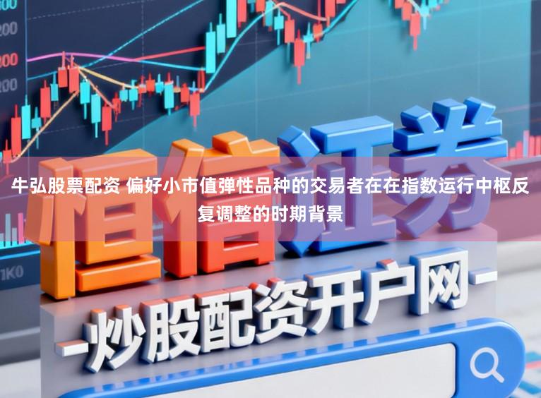牛弘股票配资 偏好小市值弹性品种的交易者在在指数运行中枢反复调整的时期背景