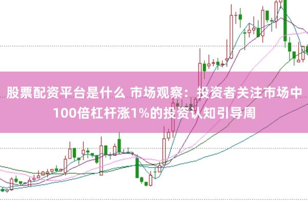 股票配资平台是什么 市场观察：投资者关注市场中100倍杠杆涨1%的投资认知引导周