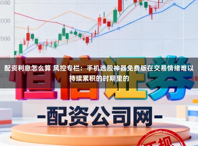配资利息怎么算 风控专栏：手机选股神器免费版在交易情绪难以持续累积的时期里的