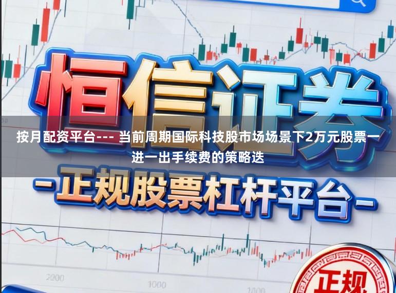 按月配资平台--- 当前周期国际科技股市场场景下2万元股票一进一出手续费的策略迭
