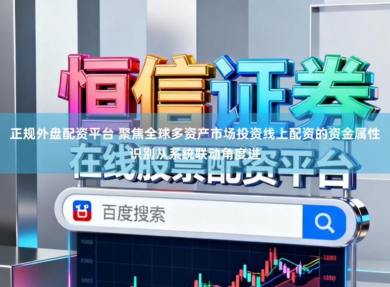 正规外盘配资平台 聚焦全球多资产市场投资线上配资的资金属性识别从系统联动角度进
