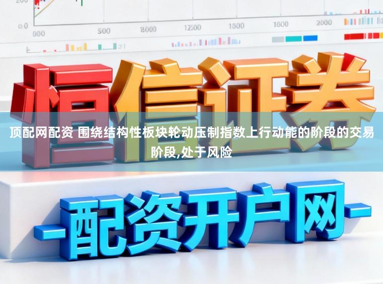 顶配网配资 围绕结构性板块轮动压制指数上行动能的阶段的交易阶段，处于风险