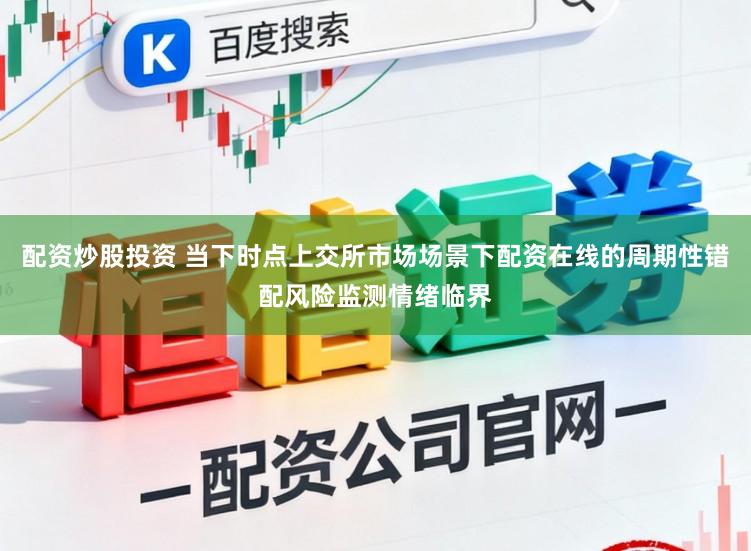 配资炒股投资 当下时点上交所市场场景下配资在线的周期性错配风险监测情绪临界