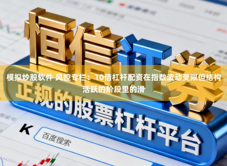 模拟炒股软件 风控专栏：10倍杠杆配资在指数波动受限但结构活跃的阶段里的滑