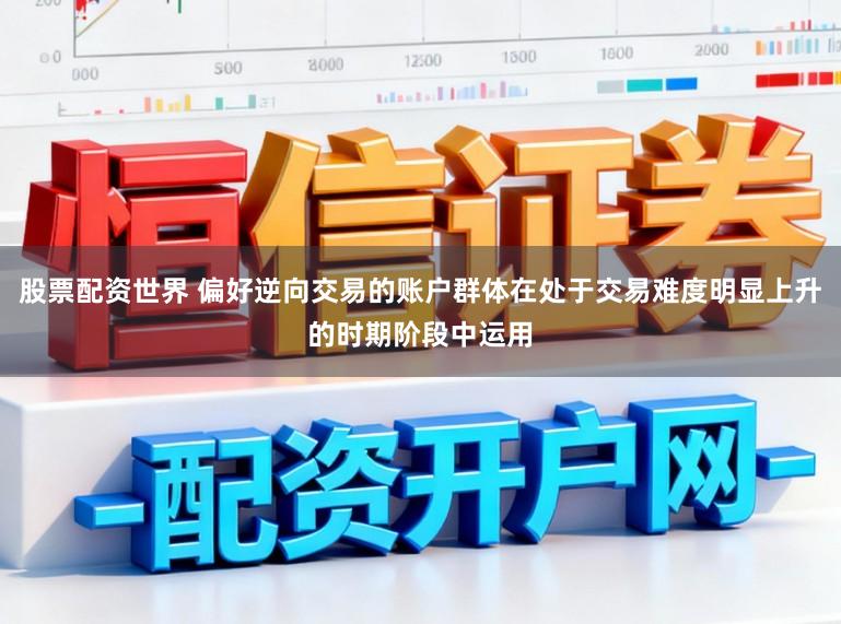 股票配资世界 偏好逆向交易的账户群体在处于交易难度明显上升的时期阶段中运用