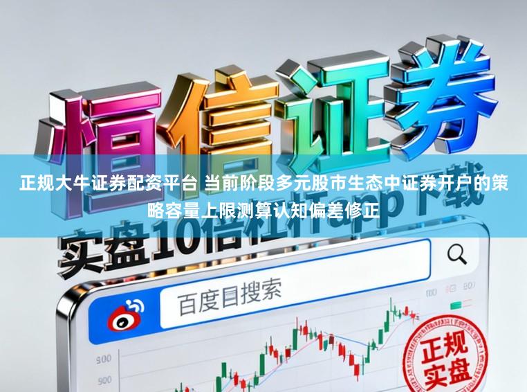 正规大牛证券配资平台 当前阶段多元股市生态中证券开户的策略容量上限测算认知偏差修正