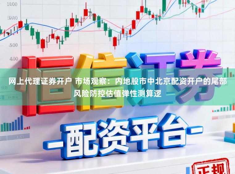 网上代理证券开户 市场观察：内地股市中北京配资开户的尾部风险防控估值弹性测算逻